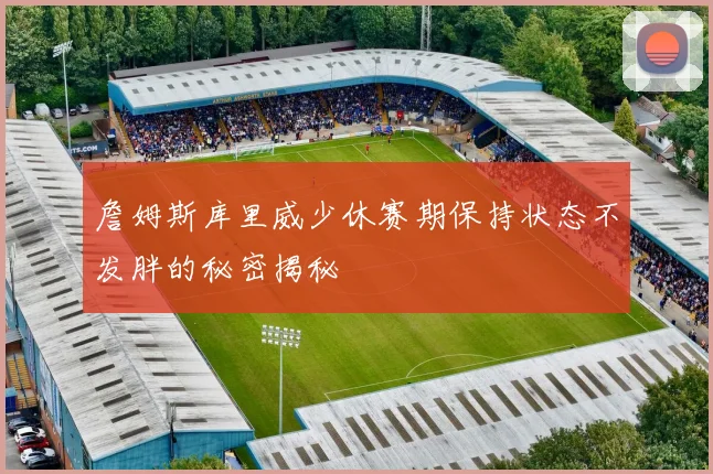 詹姆斯库里威少休赛期保持状态不发胖的秘密揭秘