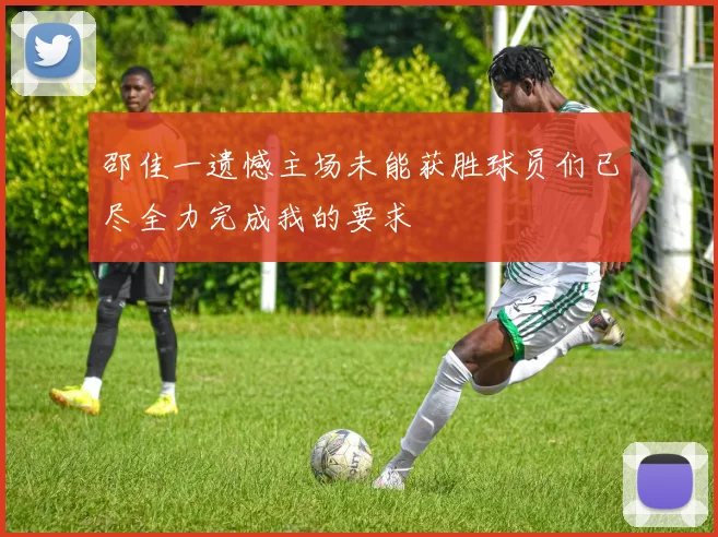 邵佳一遗憾主场未能获胜球员们已尽全力完成我的要求