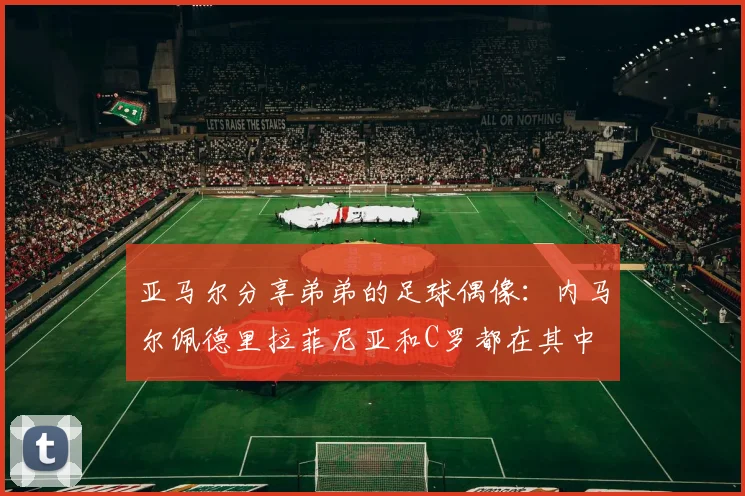 亚马尔分享弟弟的足球偶像：内马尔佩德里拉菲尼亚和C罗都在其中