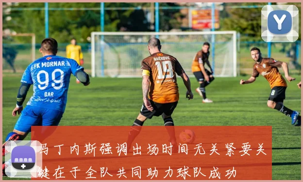 马丁内斯强调出场时间无关紧要关键在于全队共同助力球队成功