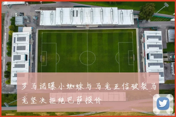 罗马诺曝小蜘蛛与马竞互信破裂马竞坚决拒绝巴萨报价