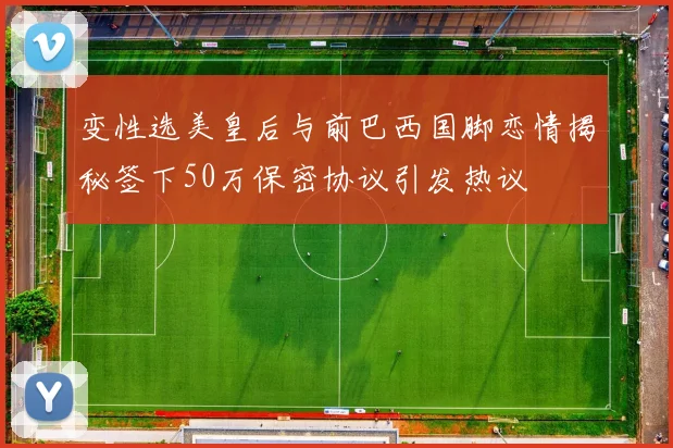 变性选美皇后与前巴西国脚恋情揭秘签下50万保密协议引发热议